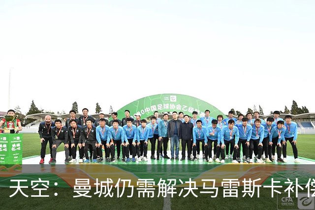 天空：曼城仍需解决马雷斯卡补偿问题，锋线引援关注克鲁皮